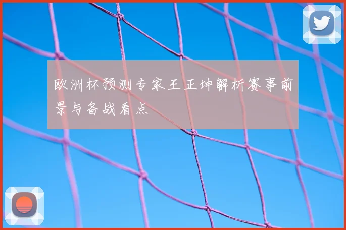 欧洲杯预测专家王正坤解析赛事前景与备战看点