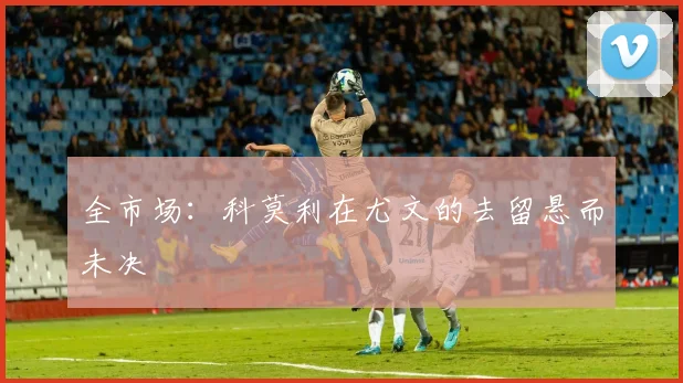 全市场：科莫利在尤文的去留悬而未决