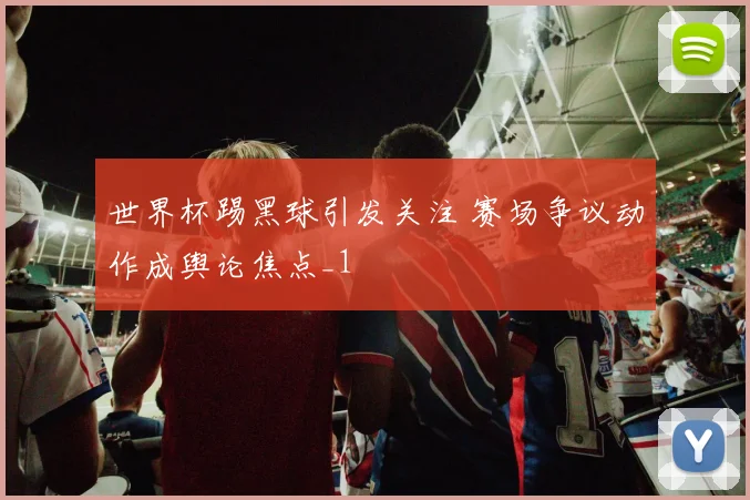 世界杯踢黑球引发关注 赛场争议动作成舆论焦点_1