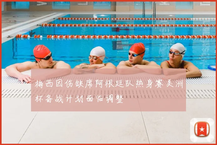 梅西因伤缺席阿根廷队热身赛美洲杯备战计划面临调整