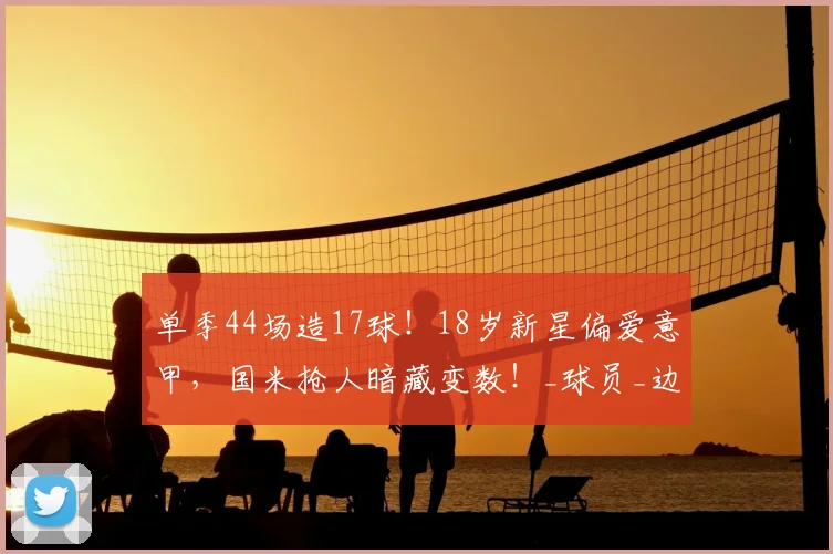 单季44场造17球！18岁新星偏爱意甲，国米抢人暗藏变数！_球员_边路_赛季