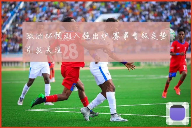 欧洲杯预测八强出炉 赛事晋级走势引发关注