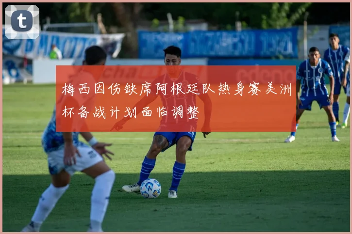 梅西因伤缺席阿根廷队热身赛美洲杯备战计划面临调整