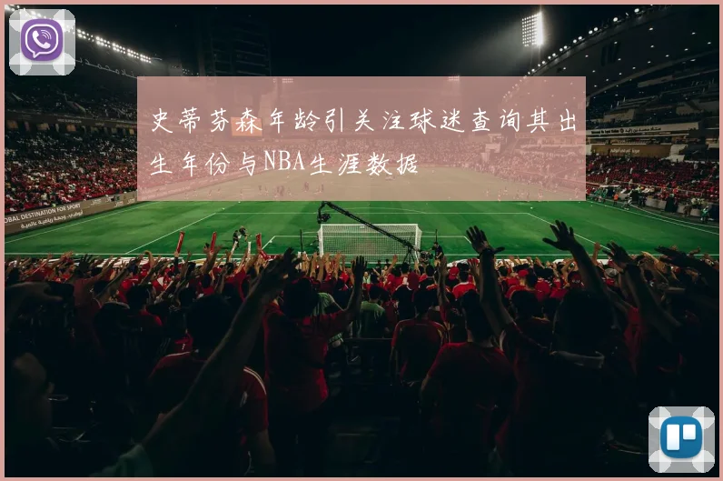 史蒂芬森年龄引关注球迷查询其出生年份与NBA生涯数据