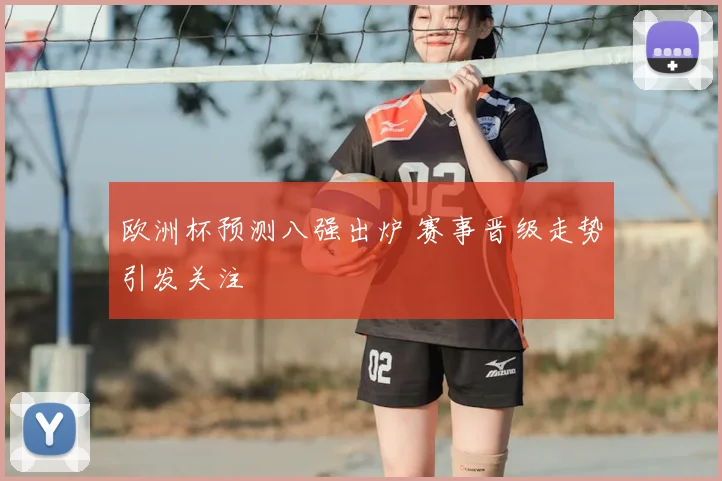 欧洲杯预测八强出炉 赛事晋级走势引发关注