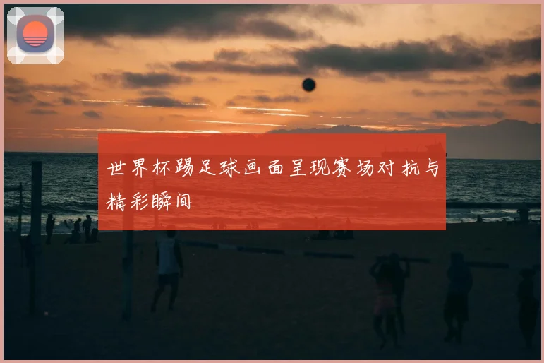 世界杯踢足球画面呈现赛场对抗与精彩瞬间