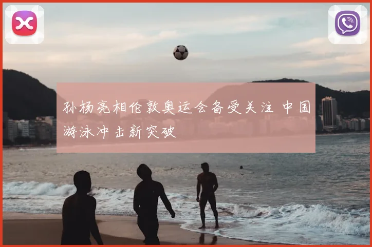 孙杨亮相伦敦奥运会备受关注 中国游泳冲击新突破