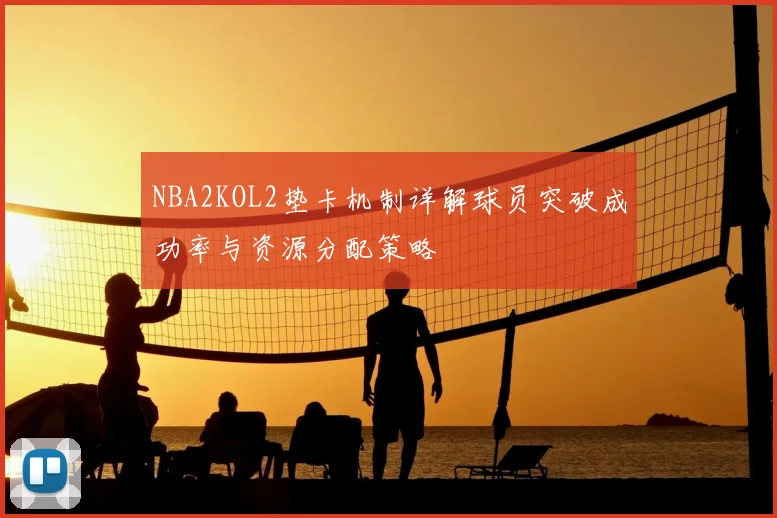 NBA2KOL2垫卡机制详解球员突破成功率与资源分配策略
