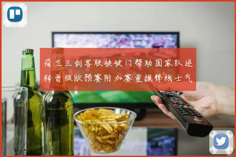 荷兰三剑客联袂破门帮助国家队逆转晋级欧预赛附加赛重振锋线士气