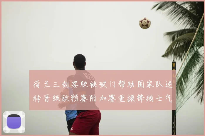 荷兰三剑客联袂破门帮助国家队逆转晋级欧预赛附加赛重振锋线士气