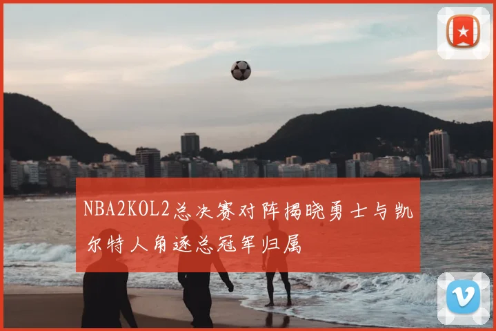 NBA2KOL2总决赛对阵揭晓勇士与凯尔特人角逐总冠军归属