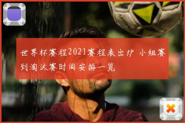 世界杯赛程2021赛程表出炉 小组赛到淘汰赛时间安排一览