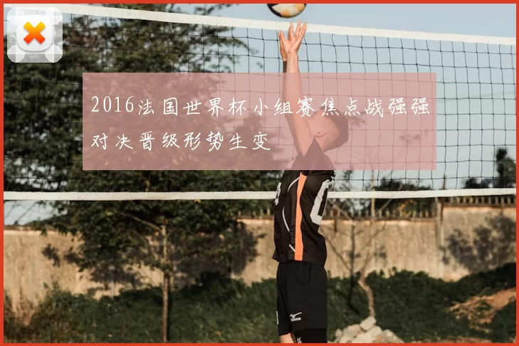 2016法国世界杯小组赛焦点战强强对决晋级形势生变