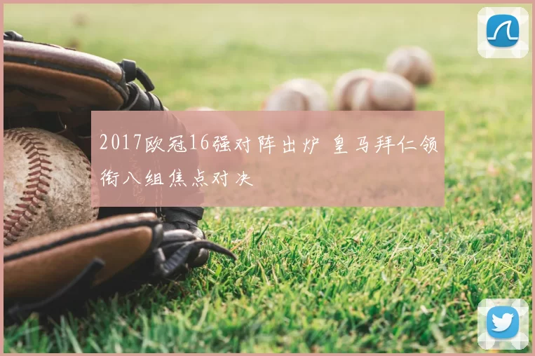 2017欧冠16强对阵出炉 皇马拜仁领衔八组焦点对决