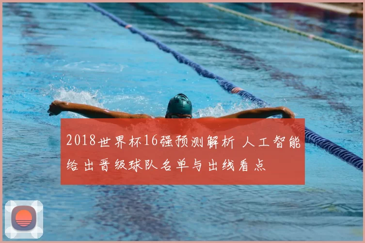2018世界杯16强预测解析 人工智能给出晋级球队名单与出线看点