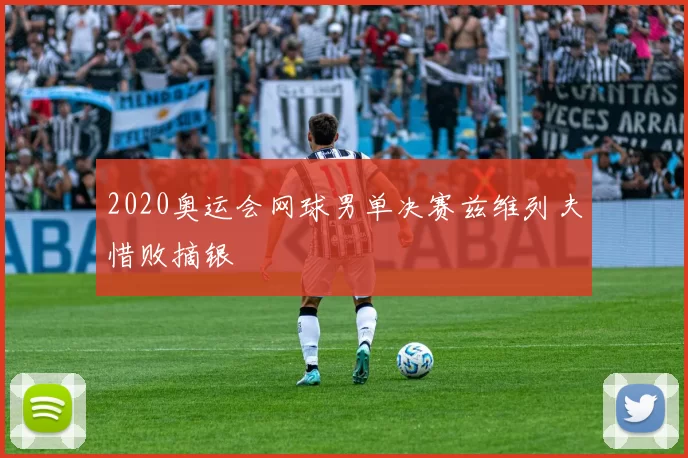2020奥运会网球男单决赛兹维列夫惜败摘银