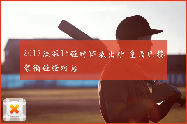 2017欧冠16强对阵表出炉 皇马巴黎领衔强强对话