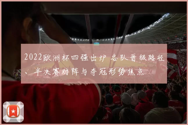 2022欧洲杯四强出炉 各队晋级路径、半决赛对阵与夺冠形势焦点
