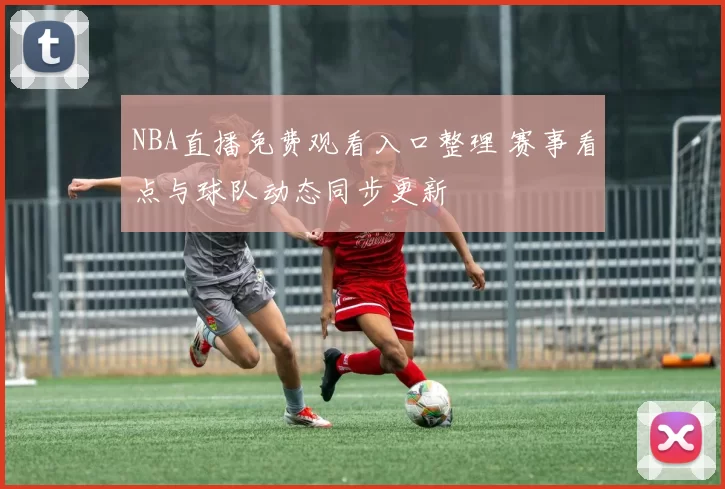 NBA直播免费观看入口整理 赛事看点与球队动态同步更新