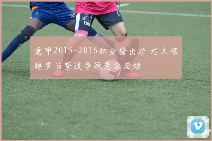 意甲2015-2016积分榜出炉 尤文领跑罗马紧追争冠悬念延续