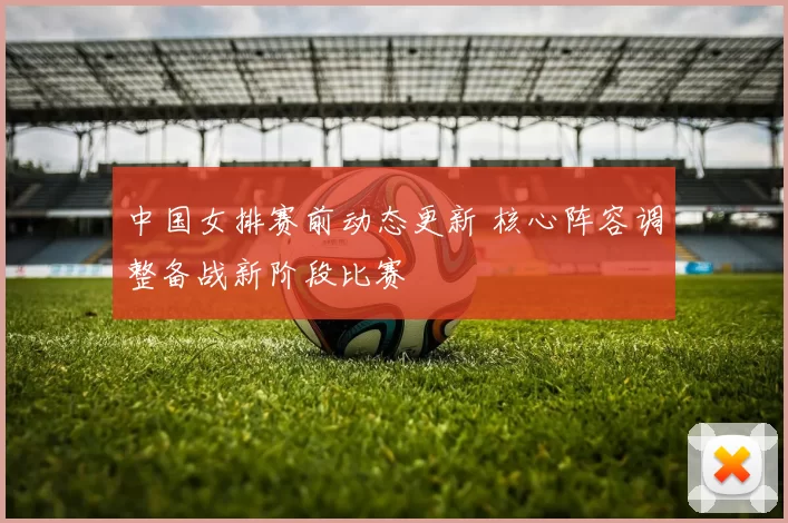中国女排赛前动态更新 核心阵容调整备战新阶段比赛