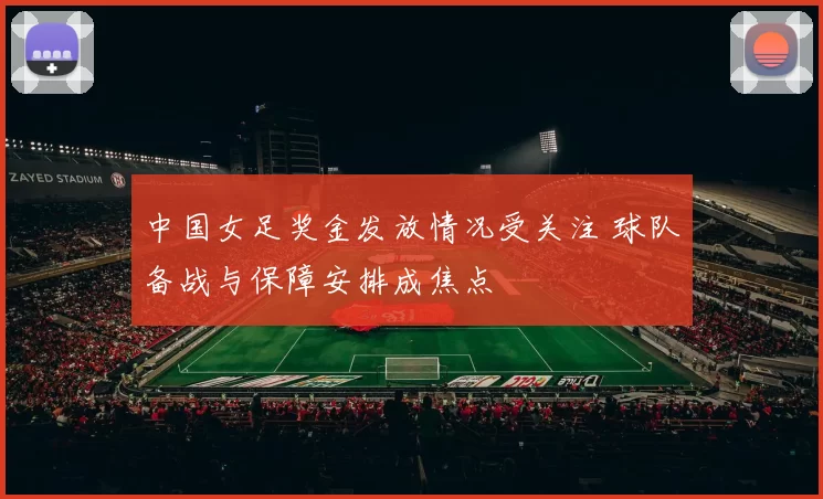 中国女足奖金发放情况受关注 球队备战与保障安排成焦点