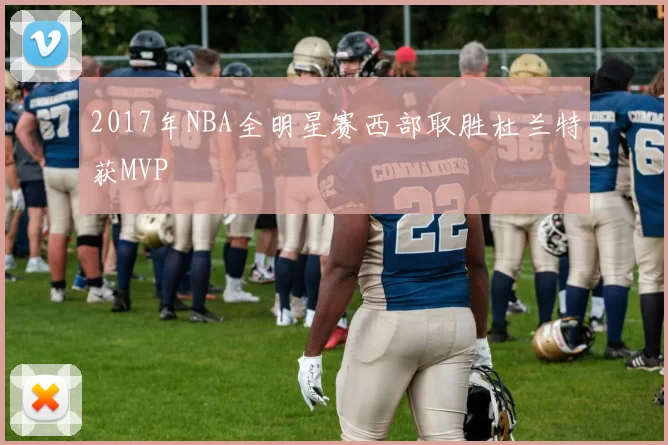 2017年NBA全明星赛西部取胜杜兰特获MVP