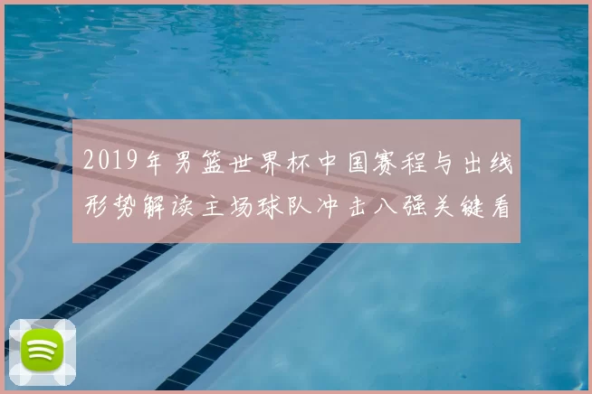 2019年男篮世界杯中国赛程与出线形势解读主场球队冲击八强关键看点