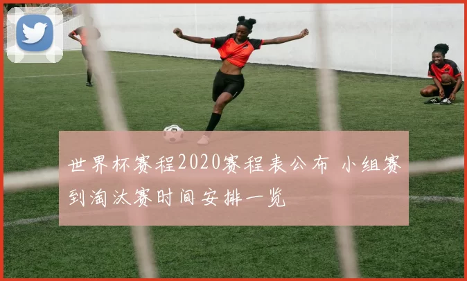 世界杯赛程2020赛程表公布 小组赛到淘汰赛时间安排一览