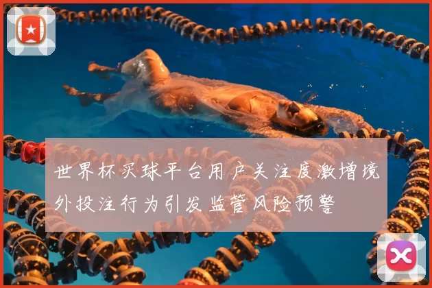 世界杯买球平台用户关注度激增境外投注行为引发监管风险预警