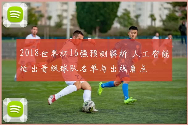 2018世界杯16强预测解析 人工智能给出晋级球队名单与出线看点