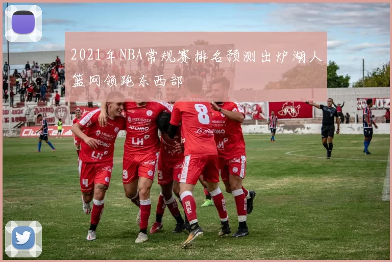 2021年NBA常规赛排名预测出炉湖人篮网领跑东西部
