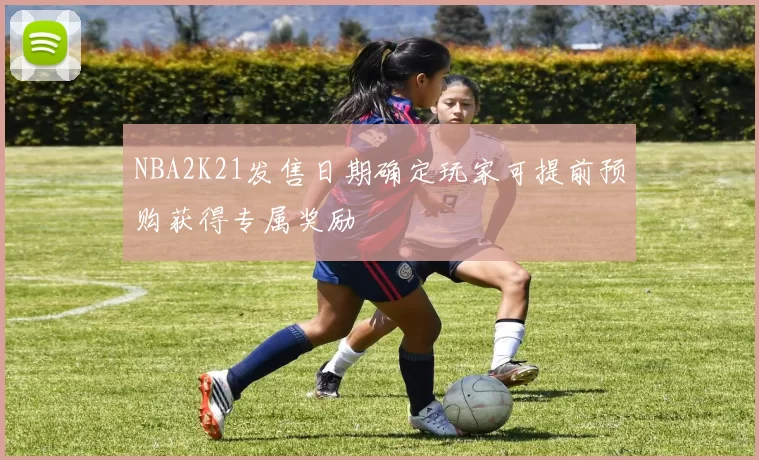 NBA2K21发售日期确定玩家可提前预购获得专属奖励