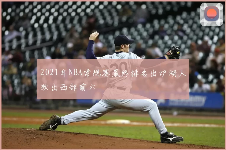 2021年NBA常规赛最终排名出炉湖人跌出西部前六