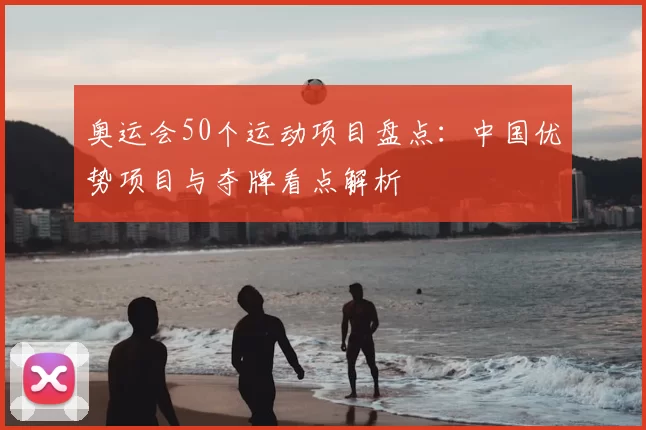 奥运会50个运动项目盘点：中国优势项目与夺牌看点解析