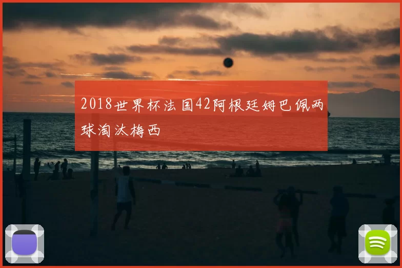 2018世界杯法国42阿根廷姆巴佩两球淘汰梅西
