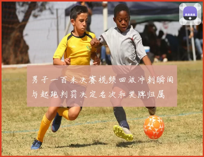 男子一百米决赛视频回放冲刺瞬间与起跑判罚决定名次和奖牌归属