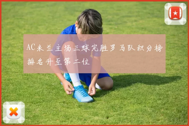 AC米兰主场三球完胜罗马队积分榜排名升至第二位