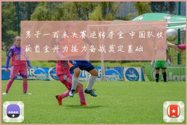 男子一百米决赛逆转夺金 中国队收获首金并为接力备战奠定基础