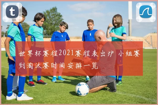 世界杯赛程2021赛程表出炉 小组赛到淘汰赛时间安排一览