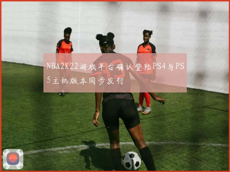 NBA2K22游戏平台确认登陆PS4与PS5主机版本同步发行