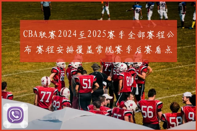 CBA联赛2024至2025赛季全部赛程公布 赛程安排覆盖常规赛季后赛看点足