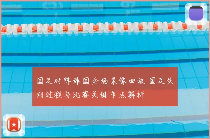 国足对阵韩国全场录像回放 国足失利过程与比赛关键节点解析