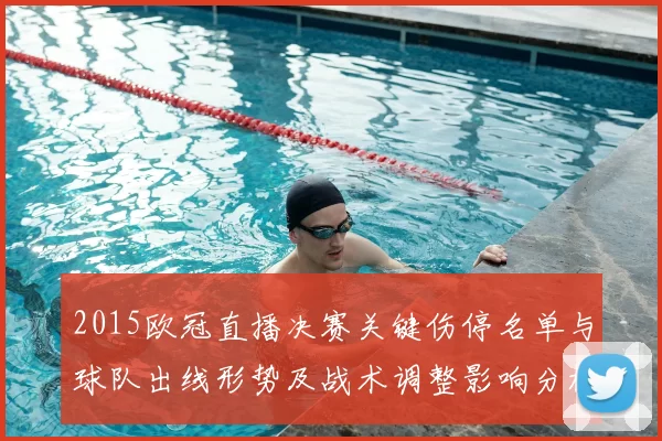 2015欧冠直播决赛关键伤停名单与球队出线形势及战术调整影响分析