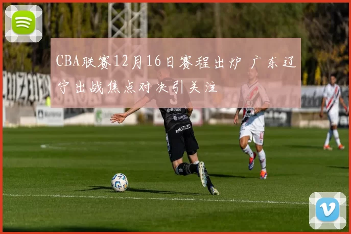 CBA联赛12月16日赛程出炉 广东辽宁出战焦点对决引关注