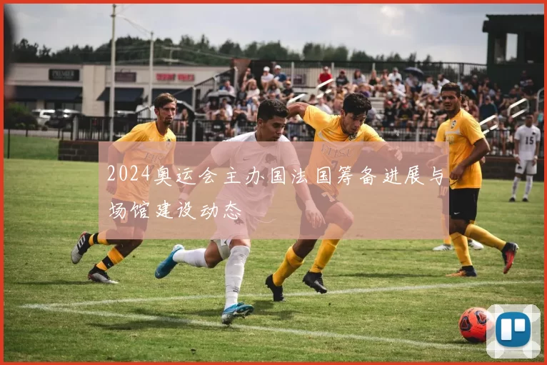 2024奥运会主办国法国筹备进展与场馆建设动态