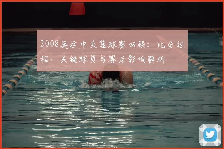 2008奥运中美篮球赛回顾：比分过程、关键球员与赛后影响解析