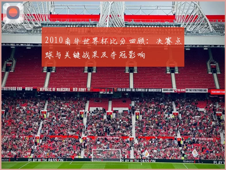 2010南非世界杯比分回顾:决赛点球与关键战果及夺冠影响