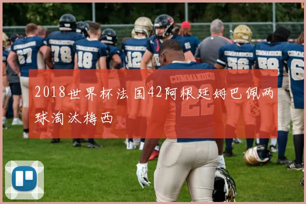 2018世界杯法国42阿根廷姆巴佩两球淘汰梅西