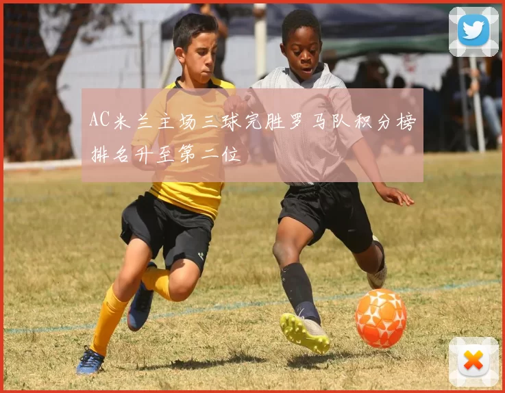 AC米兰主场三球完胜罗马队积分榜排名升至第二位
